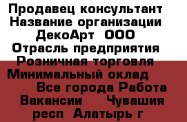 Продавец-консультант › Название организации ­ ДекоАрт, ООО › Отрасль предприятия ­ Розничная торговля › Минимальный оклад ­ 30 000 - Все города Работа » Вакансии   . Чувашия респ.,Алатырь г.